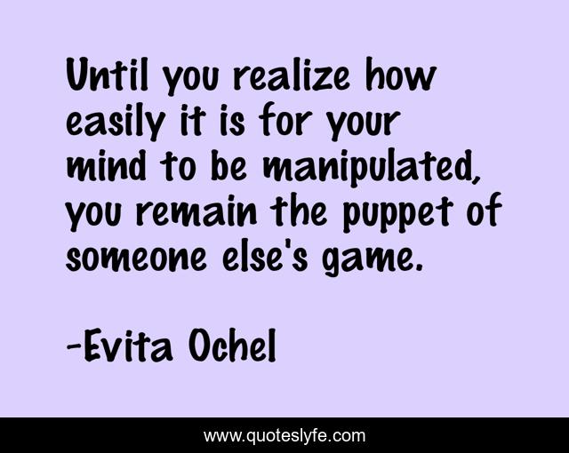 Until you realize how easily it is for your mind to be manipulated, you remain the puppet of someone else's game.