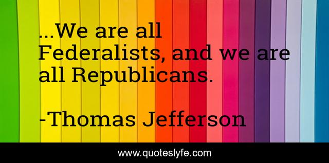...We are all Federalists, and we are all Republicans.