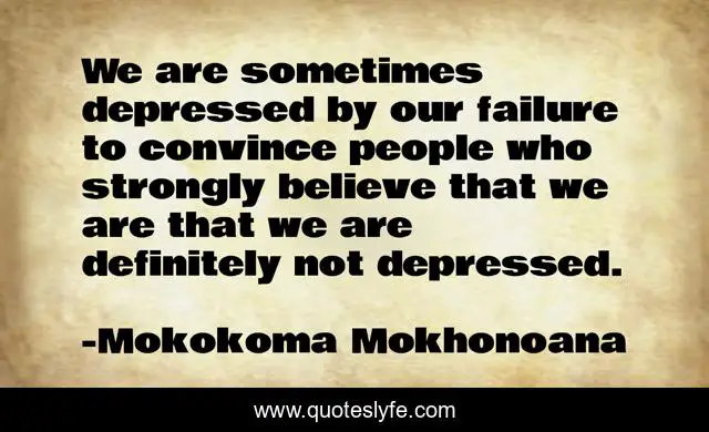 We are sometimes depressed by our failure to convince people who strongly believe that we are that we are definitely not depressed.
