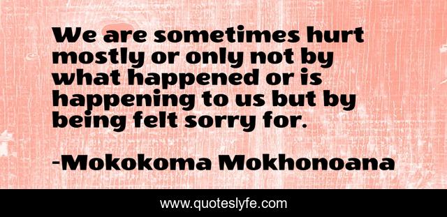 We are sometimes hurt mostly or only not by what happened or is happening to us but by being felt sorry for.