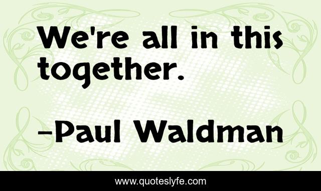 We're all in this together.