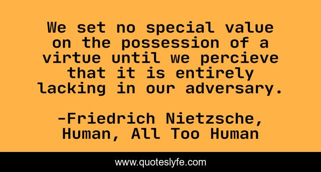 We set no special value on the possession of a virtue until we percieve that it is entirely lacking in our adversary.