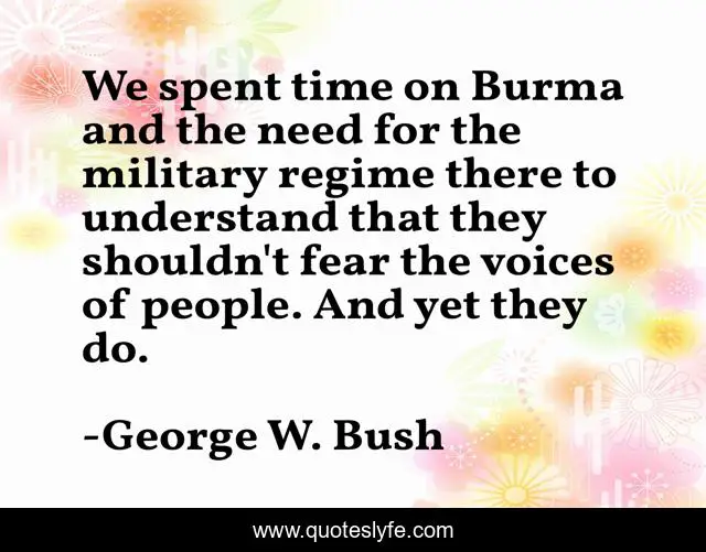 We spent time on Burma and the need for the military regime there to understand that they shouldn't fear the voices of people. And yet they do.
