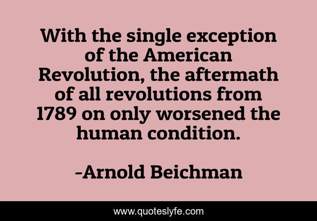 With the single exception of the American Revolution, the aftermath of all revolutions from 1789 on only worsened the human condition.