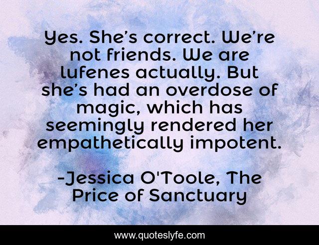 Yes. She’s correct. We’re not friends. We are lufenes actually. But she’s had an overdose of magic, which has seemingly rendered her empathetically impotent.