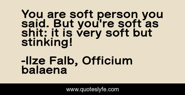 You are soft person you said. But you're soft as shit: it is very soft but stinking!