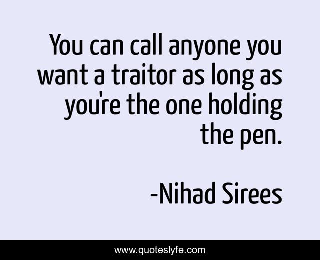 You can call anyone you want a traitor as long as you're the one holding the pen.