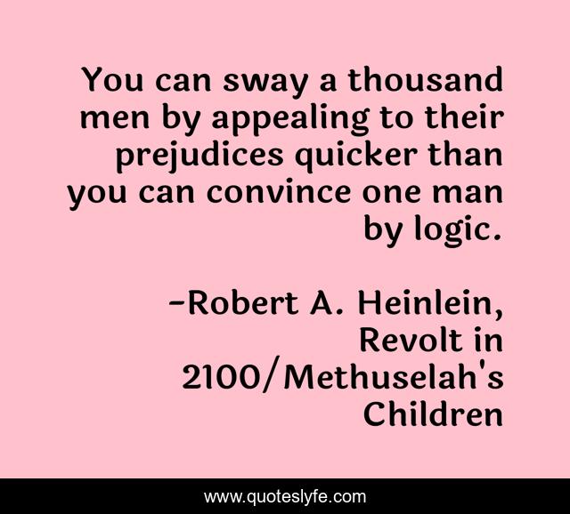 You can sway a thousand men by appealing to their prejudices quicker than you can convince one man by logic.
