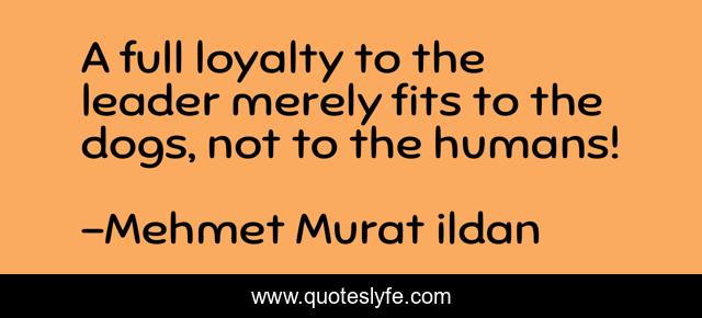 A full loyalty to the leader merely fits to the dogs, not to the humans!