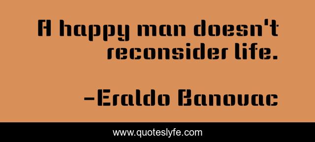 A happy man doesn't reconsider life.
