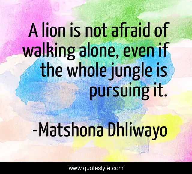 A lion is not afraid of walking alone, even if the whole jungle is pursuing it.