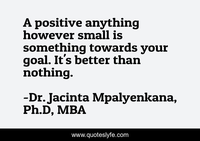 A positive anything however small is something towards your goal. It's better than nothing.