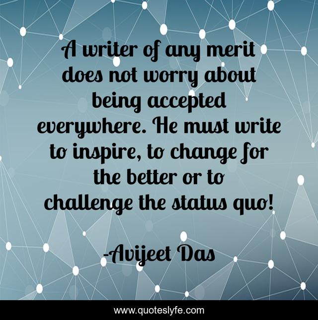 A writer of any merit does not worry about being accepted everywhere. He must write to inspire, to change for the better or to challenge the status quo!