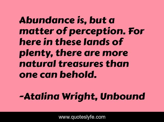 Abundance is, but a matter of perception. For here in these lands of plenty, there are more natural treasures than one can behold.