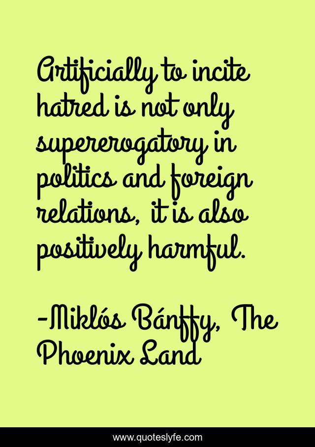 Artificially to incite hatred is not only supererogatory in politics and foreign relations, it is also positively harmful.