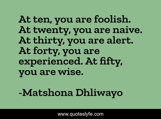 At ten, you are foolish. At twenty, you are naive. At thirty, you are alert. At forty, you are experienced. At fifty, you are wise.