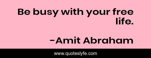 Be busy with your free life.