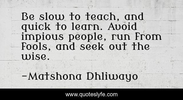 Be slow to teach, and quick to learn. Avoid impious people, run from fools, and seek out the wise.