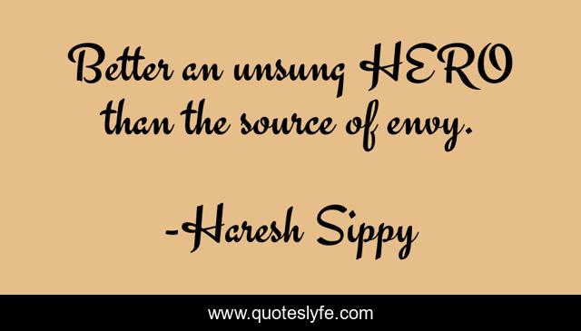 Better an unsung HERO than the source of envy.