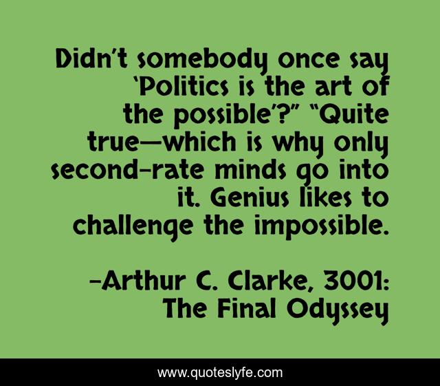 Didn’t somebody once say ‘Politics is the art of the possible’?” “Quite true—which is why only second-rate minds go into it. Genius likes to challenge the impossible.