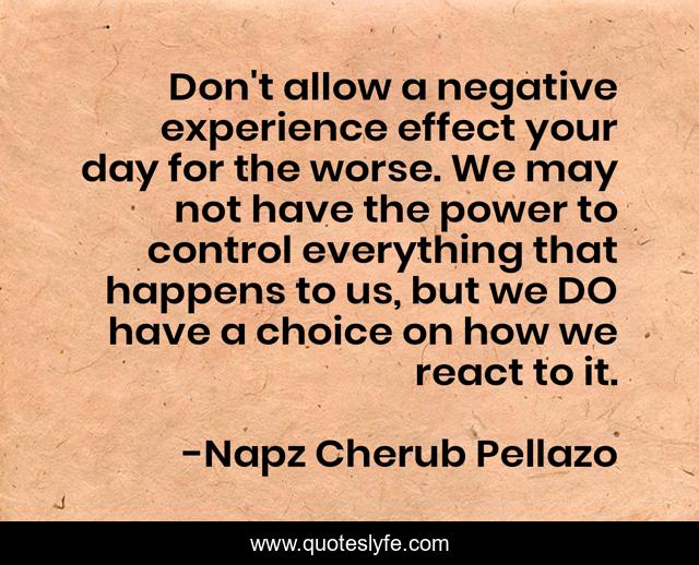 Don't allow a negative experience effect your day for the worse. We may not have the power to control everything that happens to us, but we DO have a choice on how we react to it.