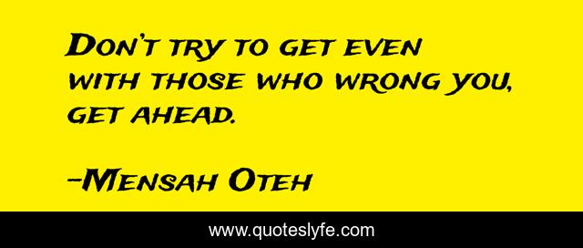 Don’t try to get even with those who wrong you, get ahead.
