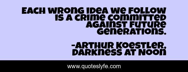 Each wrong idea we follow is a crime committed against future generations.