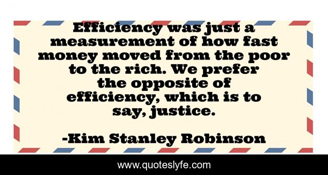 Efficiency was just a measurement of how fast money moved from the poor to the rich. We prefer the opposite of efficiency, which is to say, justice.