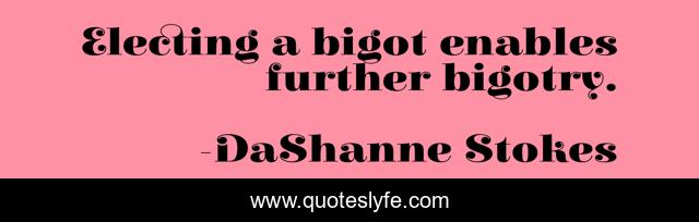 Electing a bigot enables further bigotry.