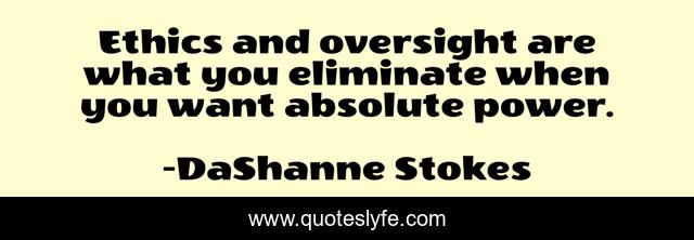 Ethics and oversight are what you eliminate when you want absolute power.