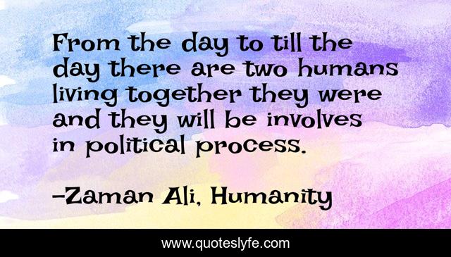 From the day to till the day there are two humans living together they were and they will be involves in political process.
