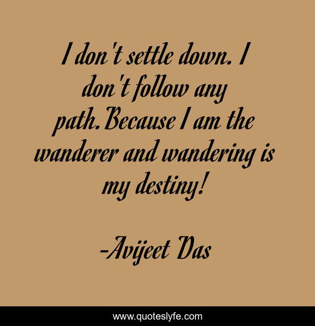 I don't settle down. I don't follow any path.Because I am the wanderer and wandering is my destiny!