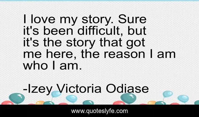 I love my story. Sure it's been difficult, but it's the story that got me here, the reason I am who I am.