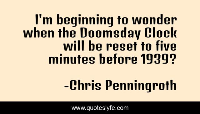 I'm beginning to wonder when the Doomsday Clock will be reset to five minutes before 1939?