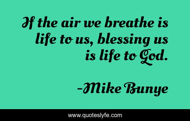 If the air we breathe is life to us, blessing us is life to God.