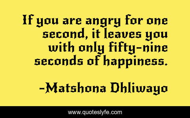 If you are angry for one second, it leaves you with only fifty-nine seconds of happiness.
