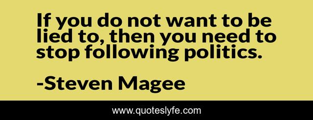 If you do not want to be lied to, then you need to stop following politics.
