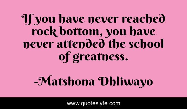 If you have never reached rock bottom, you have never attended the school of greatness.