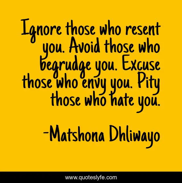 Ignore those who resent you. Avoid those who begrudge you. Excuse those who envy you. Pity those who hate you.