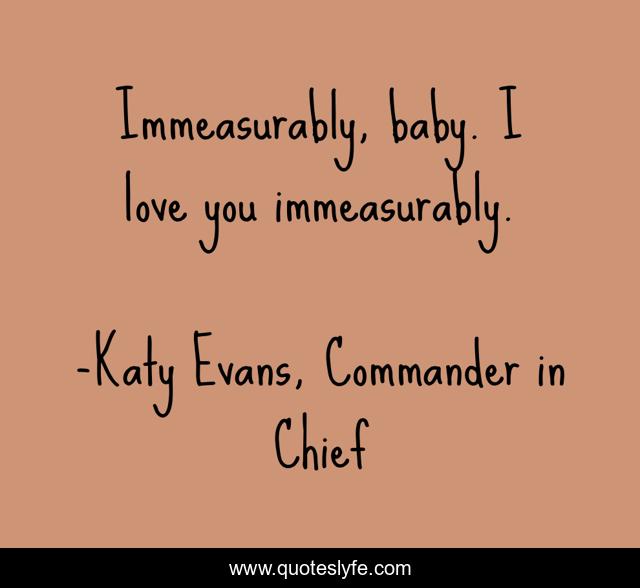 Immeasurably, baby. I love you immeasurably.