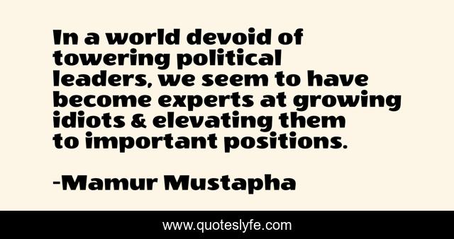 In a world devoid of towering political leaders, we seem to have become experts at growing idiots & elevating them to important positions.