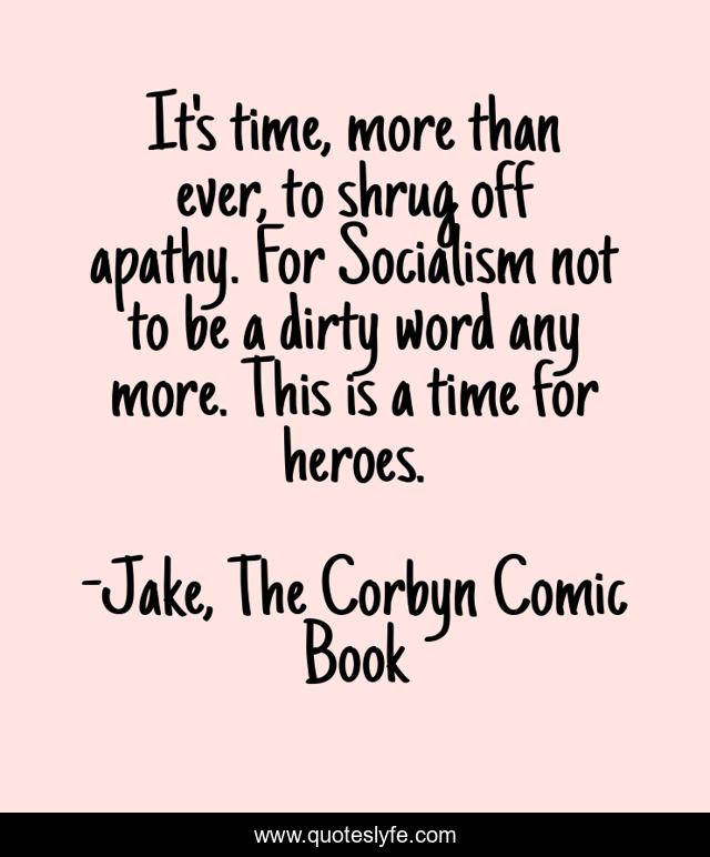 It's time, more than ever, to shrug off apathy. For Socialism not to be a dirty word any more. This is a time for heroes.