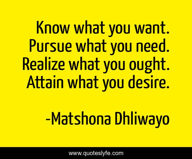 Know what you want. Pursue what you need. Realize what you ought. Attain what you desire.