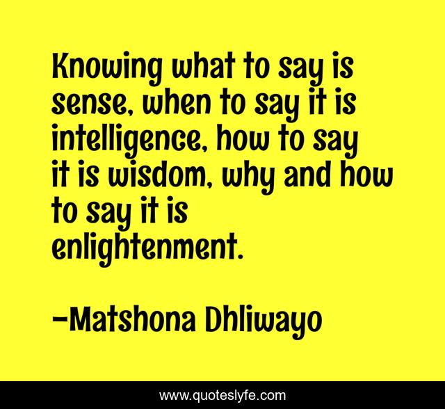 Knowing what to say is sense, when to say it is intelligence, how to say it is wisdom, why and how to say it is enlightenment.