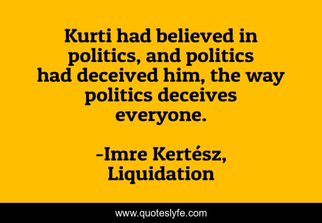Kurti had believed in politics, and politics had deceived him, the way politics deceives everyone.