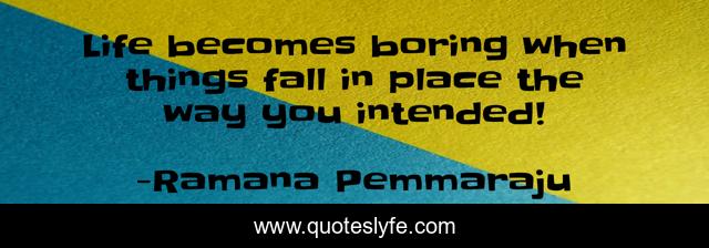 Life becomes boring when things fall in place the way you intended!
