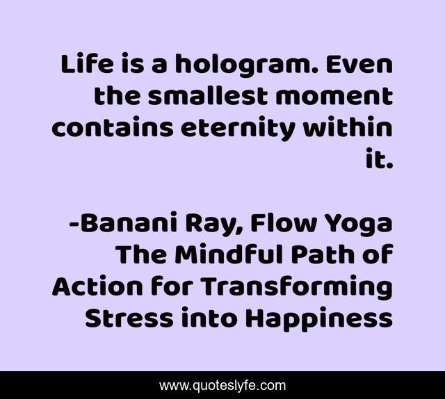 Life is a hologram. Even the smallest moment contains eternity within it.