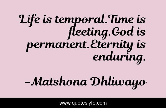 Life is temporal.Time is fleeting.God is permanent.Eternity is enduring.
