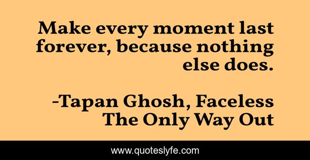 Make every moment last forever, because nothing else does.