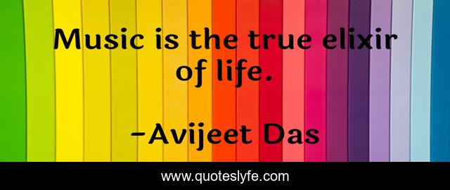 Music is the true elixir of life.